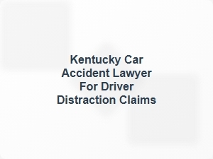 Kentucky Car Accident Lawyer for Driver Distraction Claims