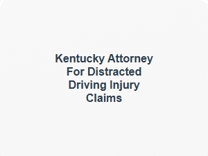 Kentucky Attorney for Distracted Driving Injury Claims